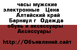 часы мужские электронные › Цена ­ 800 - Алтайский край, Барнаул г. Одежда, обувь и аксессуары » Аксессуары   